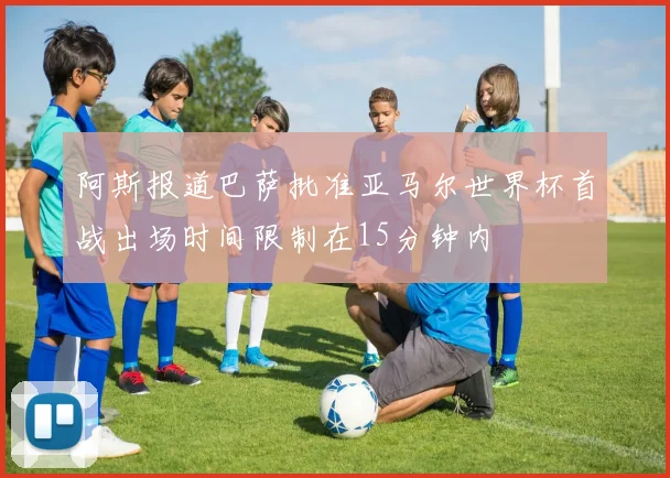 阿斯报道巴萨批准亚马尔世界杯首战出场时间限制在15分钟内