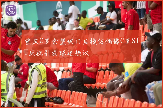 重庆C罗余望破门后模仿偶像C罗SIU庆祝引发球迷热议