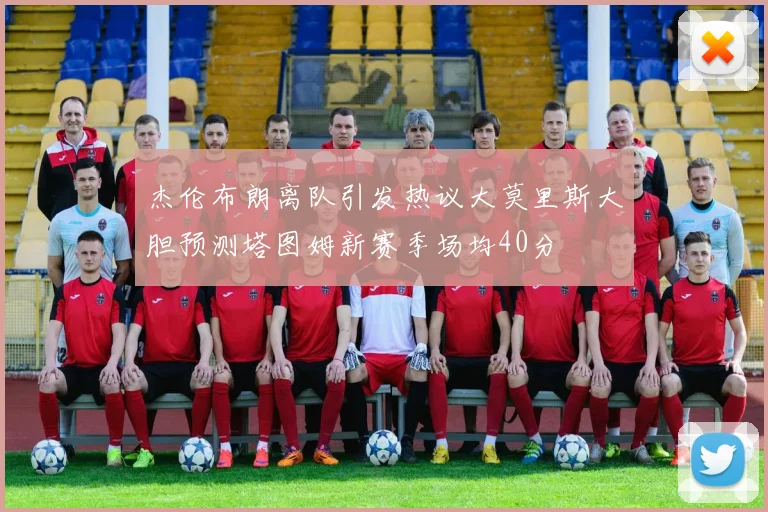 杰伦布朗离队引发热议大莫里斯大胆预测塔图姆新赛季场均40分