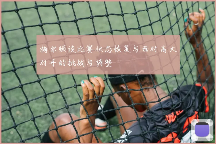 梅尔顿谈比赛状态恢复与面对高大对手的挑战与调整