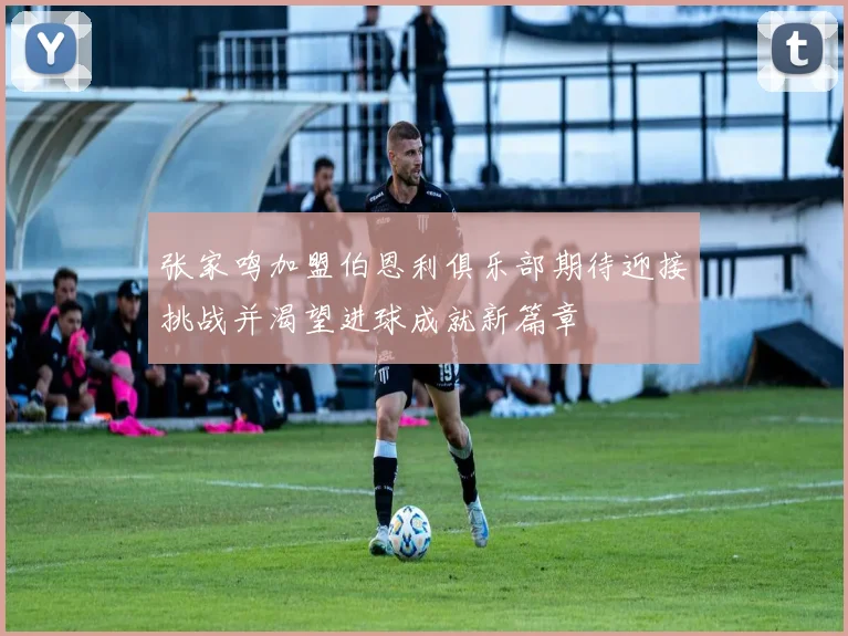 张家鸣加盟伯恩利俱乐部期待迎接挑战并渴望进球成就新篇章