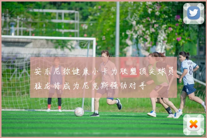 安东尼称健康小卡为联盟顶尖球员猛龙将成为尼克斯强劲对手
