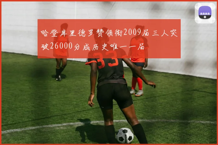 哈登库里德罗赞领衔2009届三人突破26000分成历史唯一一届