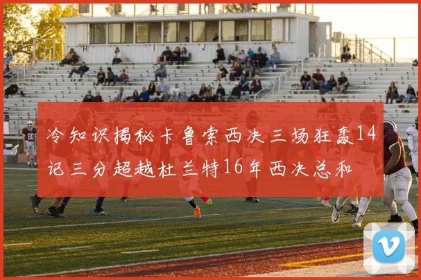 冷知识揭秘卡鲁索西决三场狂轰14记三分超越杜兰特16年西决总和