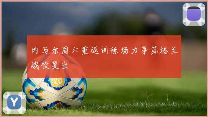 内马尔周六重返训练场力争苏格兰战役复出