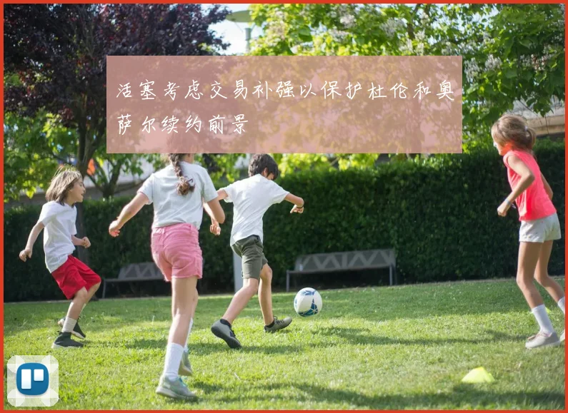 活塞考虑交易补强以保护杜伦和奥萨尔续约前景
