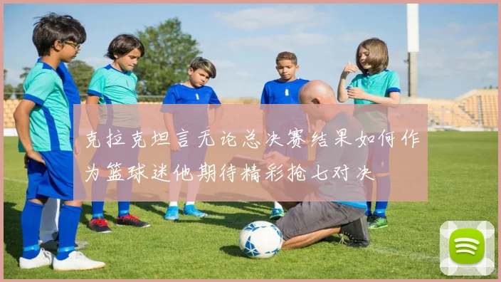 克拉克坦言无论总决赛结果如何作为篮球迷他期待精彩抢七对决