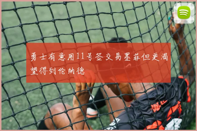 勇士有意用11号签交易墨菲但更渴望得到伦纳德