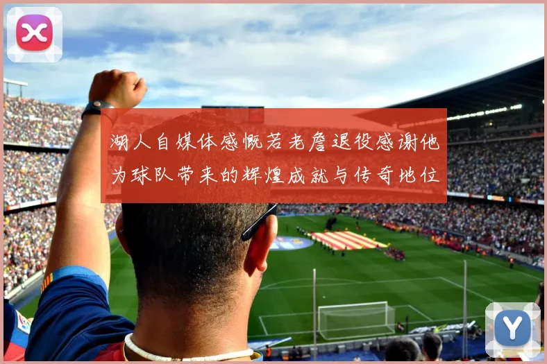 湖人自媒体感慨若老詹退役感谢他为球队带来的辉煌成就与传奇地位
