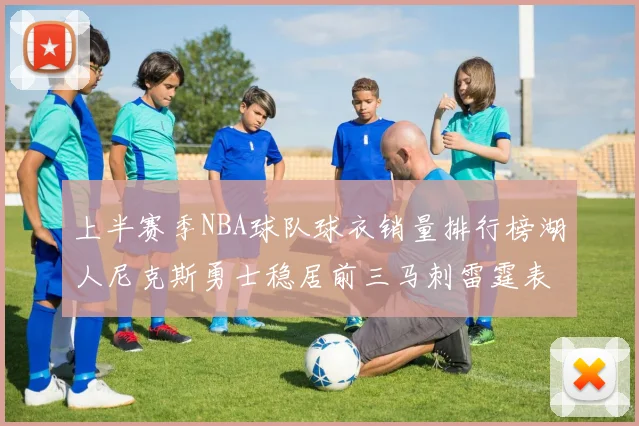 上半赛季NBA球队球衣销量排行榜湖人尼克斯勇士稳居前三马刺雷霆表现抢眼