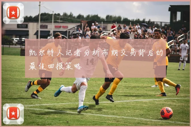 凯尔特人记者分析布朗交易背后的最佳回报策略