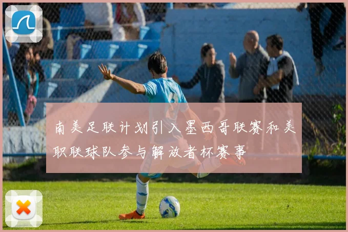 南美足联计划引入墨西哥联赛和美职联球队参与解放者杯赛事