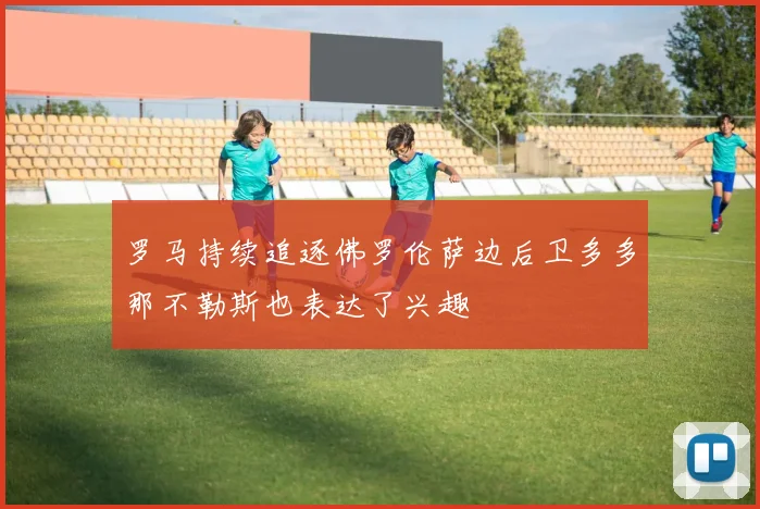 罗马持续追逐佛罗伦萨边后卫多多那不勒斯也表达了兴趣