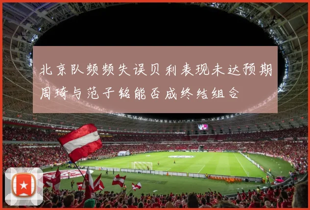 北京队频频失误贝利表现未达预期周琦与范子铭能否成终结组合