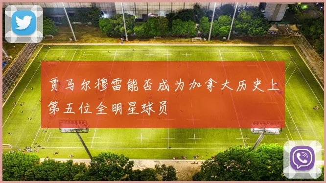 贾马尔穆雷能否成为加拿大历史上第五位全明星球员