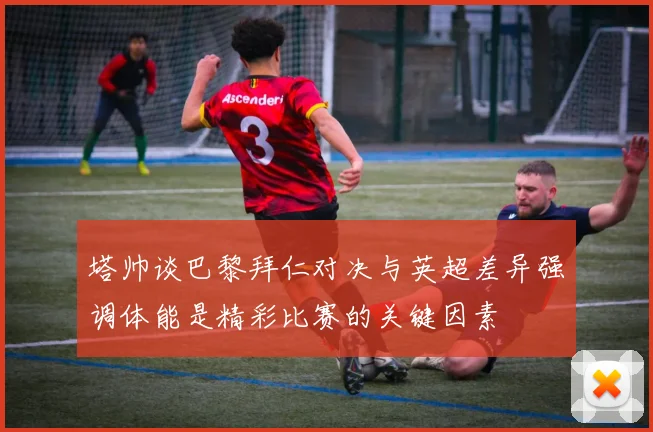 塔帅谈巴黎拜仁对决与英超差异强调体能是精彩比赛的关键因素
