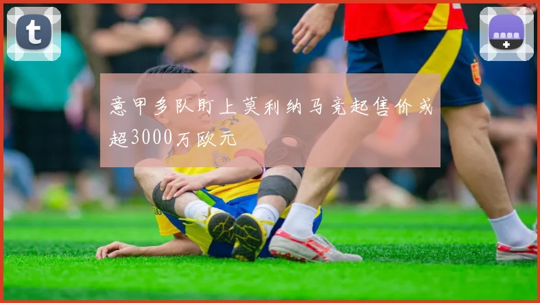意甲多队盯上莫利纳马竞起售价或超3000万欧元