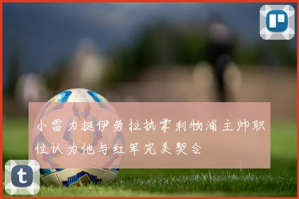 小雷力挺伊劳拉执掌利物浦主帅职位认为他与红军完美契合