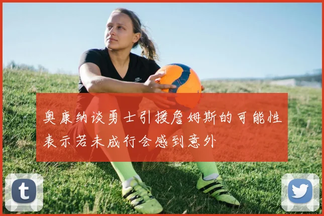 奥康纳谈勇士引援詹姆斯的可能性表示若未成行会感到意外
