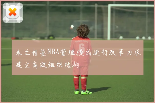 米兰借鉴NBA管理模式进行改革力求建立高效组织结构