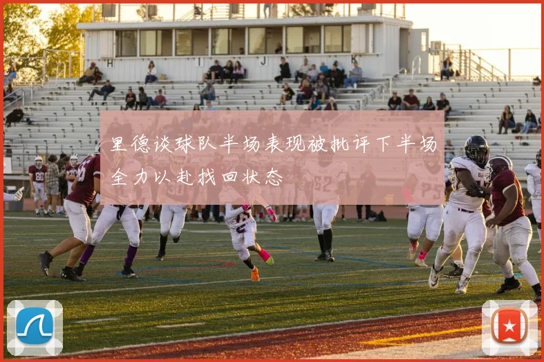 里德谈球队半场表现被批评下半场全力以赴找回状态