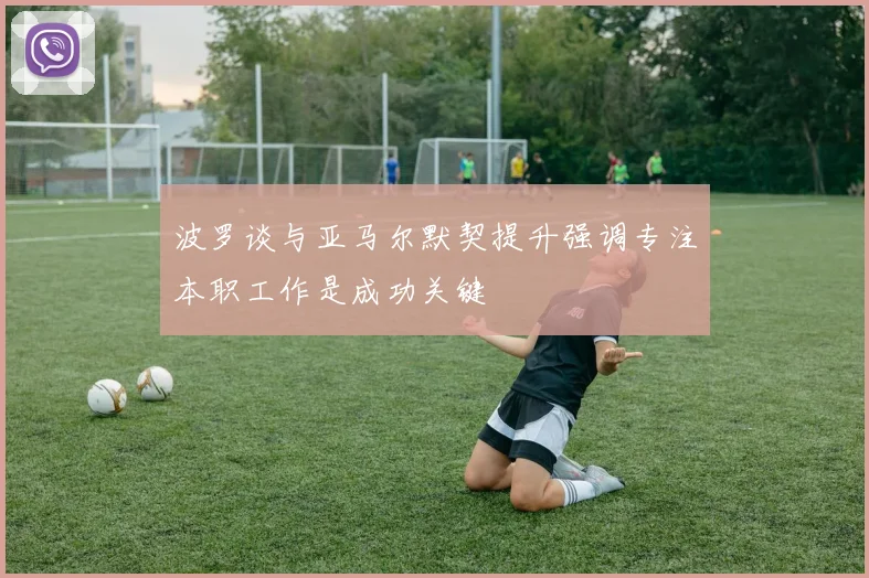 波罗谈与亚马尔默契提升强调专注本职工作是成功关键