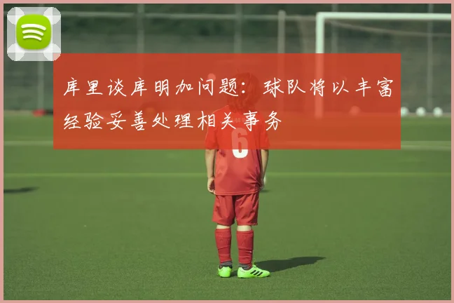 库里谈库明加问题：球队将以丰富经验妥善处理相关事务