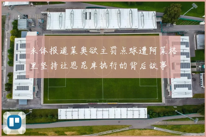米体报道莱奥欲主罚点球遭阿莱格里坚持让恩昆库执行的背后故事