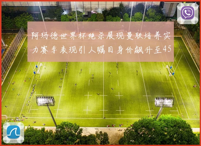 阿玛德世界杯绝杀展现曼联培养实力赛季表现引人瞩目身价飙升至4500万欧